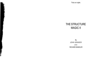 Título en inglés




THE STRUCTURE
      OF
    MAGIC II



         By
   JOHN GRINDER
        and
  RICHARD BANDLER
 