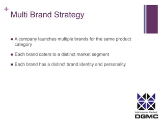India’s premier M-school 
+ 
Multi Brand Strategy 
 A company launches multiple brands for the same product 
category 
 Each brand caters to a distinct market segment 
 Each brand has a distinct brand identity and personality 
 