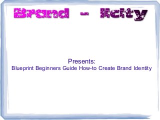 Presents:
Blueprint Beginners Guide How-to Create Brand Identity
 