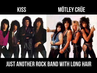 KISS              Mötley Crüe




JUST ANoTHER ROCK BAND WITH LONG HAIR
 