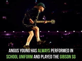 ANGUS YOUNG HAS ALWAYS PERFORMED IN
SCHOOL UNIFORM AND PLAYED THE GIBSON SG
 