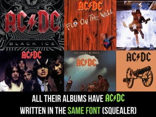 ALL THEIR ALBUMS Have AC*DC
WRITTEN IN THE SAME FONT (SQUEALER)
 