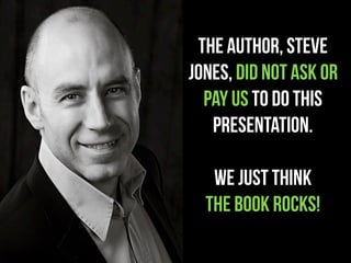 THE AUTHOR, STEVE
JONES, DID NOT ASK OR
  PAY US TO DO THIS
   PRESENTATION.

   WE JUST THINK
  THE BOOK ROCKS!
 