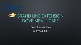 BRAND LINE EXTENSION
DOVE MEN + CARE
NAME: AJBINUR ISLAM
ID: 1511445030
 