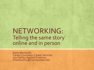NETWORKING:
Telling the same story
online and in person
Katie Mantooth
Career Counselor, Career Services
100 Oakley Applied Sciences
kmantooth1@murraystate.edu
 