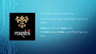 Trade mark was registered in United state.
The famous fashion designer Masaba Gupta is the owner of
Masaba.
Masaba may refer to: the Masaba people;
the Masaba language; Masaba, a peak of Mount Elgon, east
Africa.
 