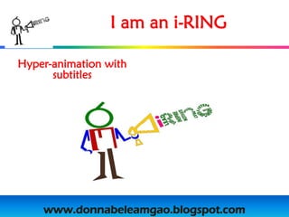 I am an i-RING

Hyper-animation with
      subtitles




    www.donnabeleamgao.blogspot.com
 