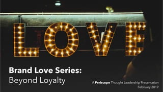 Brand Love Series:
Beyond Loyalty A Periscope Thought Leadership Presentation
February 2019
 