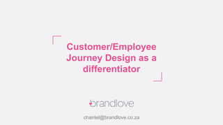Customer/Employee
Journey Design as a
differentiator
chantel@brandlove.co.za
 