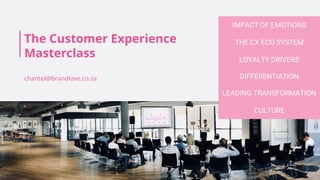 The Customer Experience
Masterclass
chantel@brandlove.co.za
THE CX ECO SYSTEM
LOYALTY DRIVERS
DIFFERENTIATION
IMPACT OF EMOTIONS
LEADING TRANSFORMATION
CULTURE
 