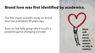 AMY SNOW | 2
The first major scientific study on brand
love was published 20 years ago
Even so, few fully grasp why it is such a
powerful game-changing concept
Brand love was first identified by academics.
Most
still
don’t
know
what it
means
or why it
matters
 