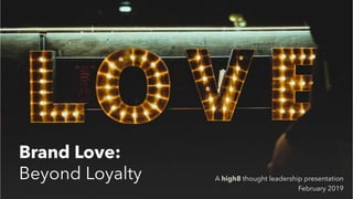 Brand Love:
Beyond Loyalty A high8 thought leadership presentation
February 2019
 