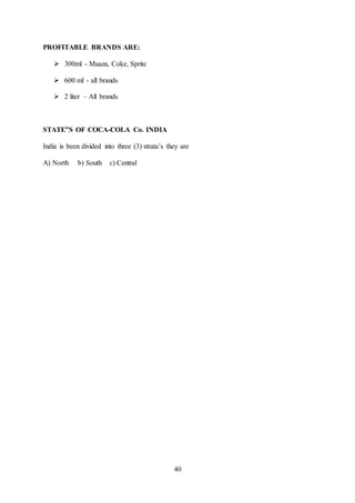 40
PROFITABLE BRANDS ARE:
 300ml - Maaza, Coke, Sprite
 600 ml - all brands
 2 liter – All brands
STATE”S OF COCA-COLA Co. INDIA
India is been divided into three (3) strata’s they are
A) North b) South c) Central
 