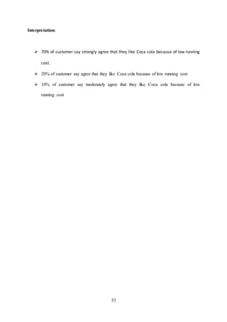 53
Interpretation:
 70% of customer say strongly agree that they like Coca cola because of low running
cost.
 20% of customer say agree that they like Coca cola because of low running cost
 10% of customer say moderately agree that they like Coca cola because of low
running cost
 