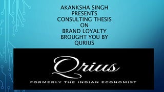 AKANKSHA SINGH
PRESENTS
CONSULTING THESIS
ON
BRAND LOYALTY
BROUGHT YOU BY
QURIUS
 