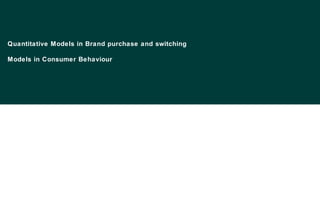 Quantitative Models in Brand purchase and switching
Models in Consumer Behaviour
 