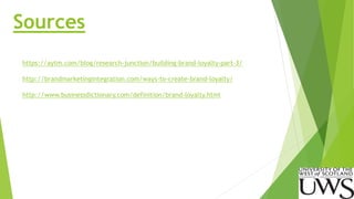 Sources 
https://aytm.com/blog/research-junction/building-brand-loyalty-part-3/ 
http://brandmarketingintegration.com/ways-to-create-brand-loyalty/ 
http://www.businessdictionary.com/definition/brand-loyalty.html 
