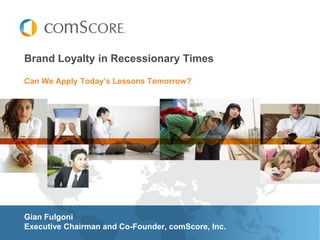 Brand Loyalty in Recessionary Times

Can We Apply Today‟s Lessons Tomorrow?




Gian Fulgoni
Executive Chairman and Co-Founder, comScore, Inc.
 