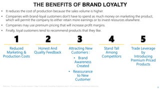 6
THE BENEFITS OF BRAND LOYALTY
• It reduces the cost of production because the sales volume is higher.
• Companies with brand-loyal customers don't have to spend as much money on marketing the product,
which will permit the company to either retain more earnings or to invest resources elsewhere.
• Companies may use premium pricing that will increase profit margins.
• Finally, loyal customers tend to recommend products that they like.
1 2 3 4 5
Reference : The basics you can find anywhere 5 Steps To Successful Storytelling Published on April 5, 2014 Featured in: Marketing & Advertising
 