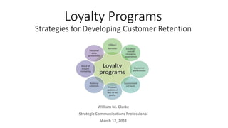 Loyalty Programs
Strategies for Developing Customer Retention
William M. Clarke
Strategic Communications Professional
March 12, 2011
 