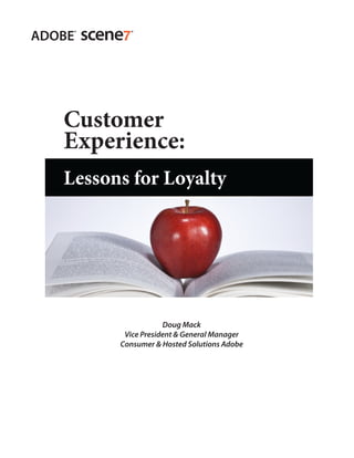 Customer
          Experience:
          Lessons for Loyalty




                                               Doug Mack
                                    Vice President & General Manager
                                   Consumer & Hosted Solutions Adobe




Customer Experience: Lessons for Loyalty                               1
 