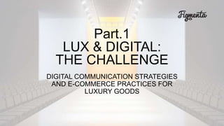 DIGITAL COMMUNICATION STRATEGIES
AND E-COMMERCE PRACTICES FOR
LUXURY GOODS
Part.1
LUX & DIGITAL
THE CHALLENGE
 