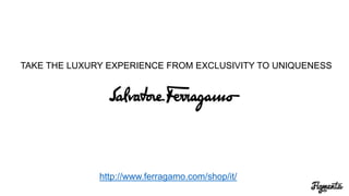 TAKE THE LUXURY EXPERIENCE
FROM EXCLUSIVITY TO UNIQUENESS
http://www.ferragamo.com/shop/it/
 