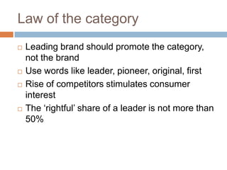 Law of the categoryLeading brand should promote the category, not the brandUse words like leader, pioneer, original, firstRise of competitors stimulates consumer interestThe ‘rightful’ share of a leader is not more than 50%