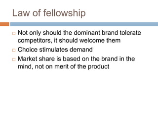 Law of fellowshipNot only should the dominant brand tolerate competitors, it should welcome themChoice stimulates demandMarket share is based on the brand in the mind, not on merit of the product