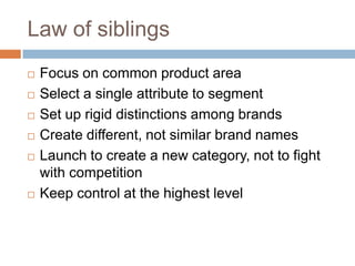 Law of siblingsFocus on common product areaSelect a single attribute to segmentSet up rigid distinctions among brandsCreate different, not similar brand namesLaunch to create a new category, not to fight with competitionKeep control at the highest level