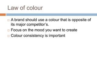 Law of colourA brand should use a colour that is opposite of its major competitor’s.Focus on the mood you want to createColour consistency is important