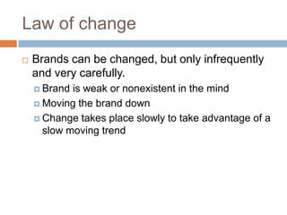 Law of changeBrands can be changed, but only infrequently and very carefully.Brand is weak or nonexistent in the mindMoving the brand downChange takes place slowly to take advantage of a slow moving trend