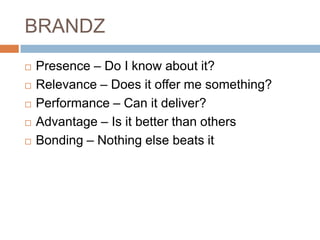 BRANDZPresence – Do I know about it?Relevance – Does it offer me something?Performance – Can it deliver?Advantage – Is it better than othersBonding – Nothing else beats it