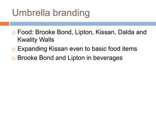 Umbrella brandingFood: Brooke Bond, Lipton, Kissan, Dalda and Kwality WallsExpanding Kissan even to basic food itemsBrooke Bond and Lipton in beverages