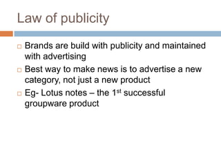 Law of publicityBrands are build with publicity and maintained with advertisingBest way to make news is to advertise a new category, not just a new productEg- Lotus notes – the 1st successful groupware product