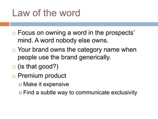 Law of the wordFocus on owning a word in the prospects’ mind. A word nobody else owns.Your brand owns the category name when people use the brand generically.(is that good?)Premium productMake it expensiveFind a subtle way to communicate exclusivity