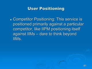 User Positioning
 Competitor Positioning: This service is
positioned primarily against a particular
competitor, like IIPM...