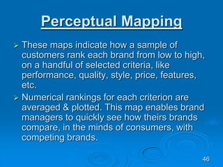 Perceptual Mapping
 These maps indicate how a sample of
customers rank each brand from low to high,
on a handful of selec...