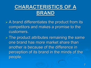 CHARACTERISTICS OF A
BRAND
 A brand differentiates the product from its
competitors and makes a promise to the
customers....