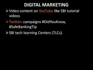 DIGITAL MARKETING
Video content on YouTube like SBI tutorial
videos
Twitter- campaigns #DidYouKnow,
#SafeBankingTip
SBI tech learning Centers (TLCs).
 