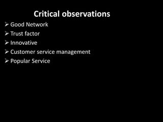 Critical observations
 Good Network
 Trust factor
 Innovative
 Customer service management
 Popular Service
 