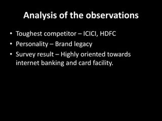Analysis of the observations
• Toughest competitor – ICICI, HDFC
• Personality – Brand legacy
• Survey result – Highly oriented towards
internet banking and card facility.
 
