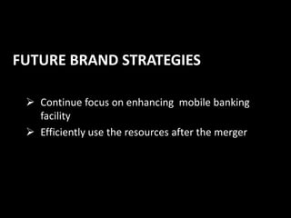 FUTURE BRAND STRATEGIES
 Continue focus on enhancing mobile banking
facility
 Efficiently use the resources after the merger
 