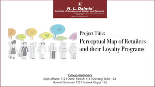 Perceptual Map of Retailers
and their Loyalty Programs
Group members
Dipti Mhatre 112 | Darsh Parekh 116 | Devang Tailor 123
Aakash Solomen 135 | Prateek Gupta 136
Project Title:
 