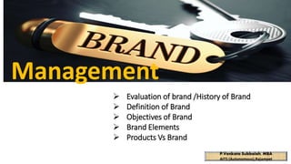 Management
P.Venkata Subbaiah, MBA
AITS (Autonomous),Rajampet
 Evaluation of brand /History of Brand
 Definition of Brand
 Objectives of Brand
 Brand Elements
 Products Vs Brand
 