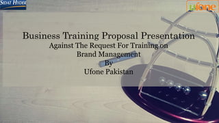 Business Training Proposal Presentation
Against The Request For Training on
Brand Management
By
Ufone Pakistan
 