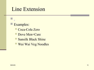 Line Extension
 .
 Examples:
 Coca-Cola Zero
 Dove Men+Care
 Sunsilk Black Shine
 Wai Wai Veg Noodles
08/04/26 10
 