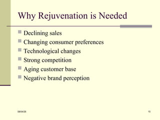 Why Rejuvenation is Needed
 Declining sales
 Changing consumer preferences
 Technological changes
 Strong competition
 Aging customer base
 Negative brand perception
08/04/26 15
 