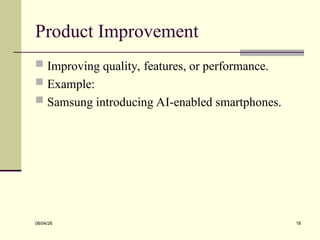 Product Improvement
 Improving quality, features, or performance.
 Example:
 Samsung introducing AI-enabled smartphones.
08/04/26 18
 