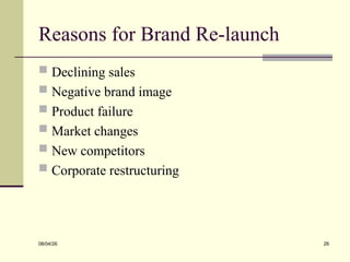 Reasons for Brand Re-launch
 Declining sales
 Negative brand image
 Product failure
 Market changes
 New competitors
 Corporate restructuring
08/04/26 26
 
